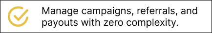 Manage campaigns, referrals, and payouts with zero complexity.